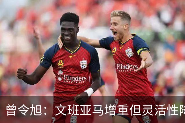 曾令旭：文班亚马增重但灵活性降低 整体表现仍需观察
